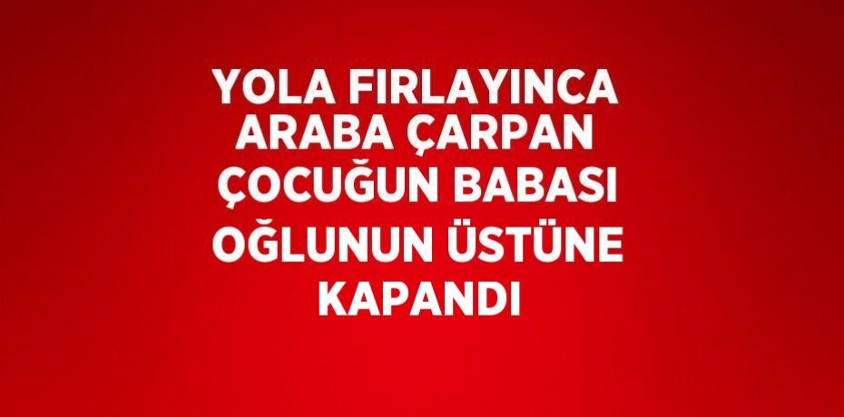 YOLA FIRLAYINCA ARABA ÇARPAN ÇOCUĞUN BABASI OĞLUNUN ÜSTÜNE KAPANDI