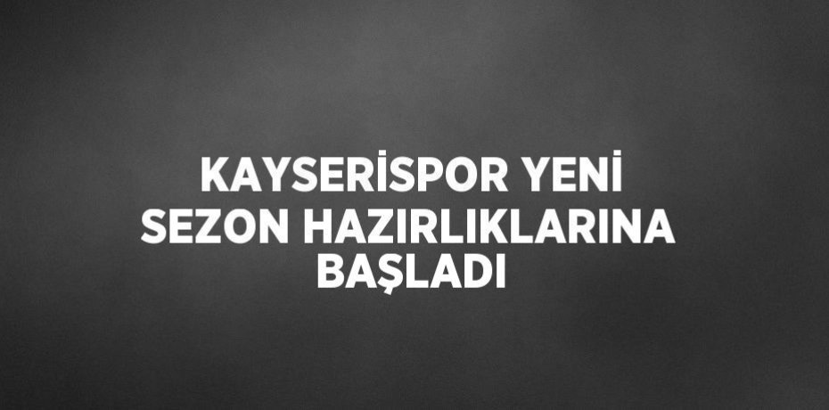 KAYSERİSPOR YENİ SEZON HAZIRLIKLARINA BAŞLADI