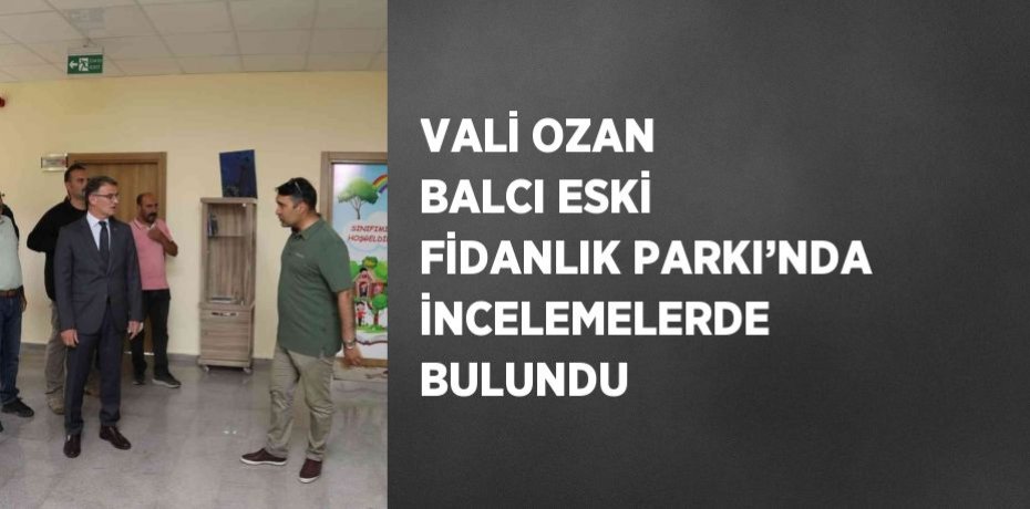 VALİ OZAN BALCI ESKİ FİDANLIK PARKI’NDA İNCELEMELERDE BULUNDU