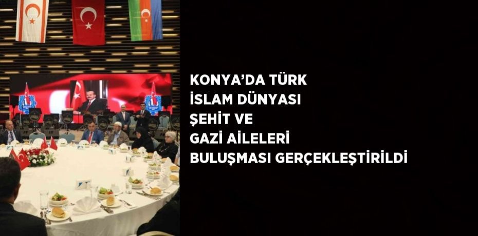 KONYA’DA TÜRK İSLAM DÜNYASI ŞEHİT VE GAZİ AİLELERİ BULUŞMASI GERÇEKLEŞTİRİLDİ
