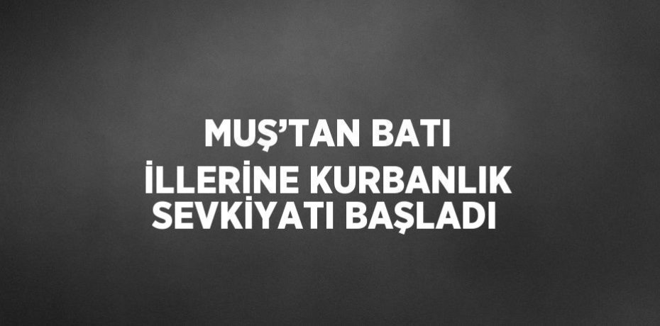 MUŞ’TAN BATI İLLERİNE KURBANLIK SEVKİYATI BAŞLADI