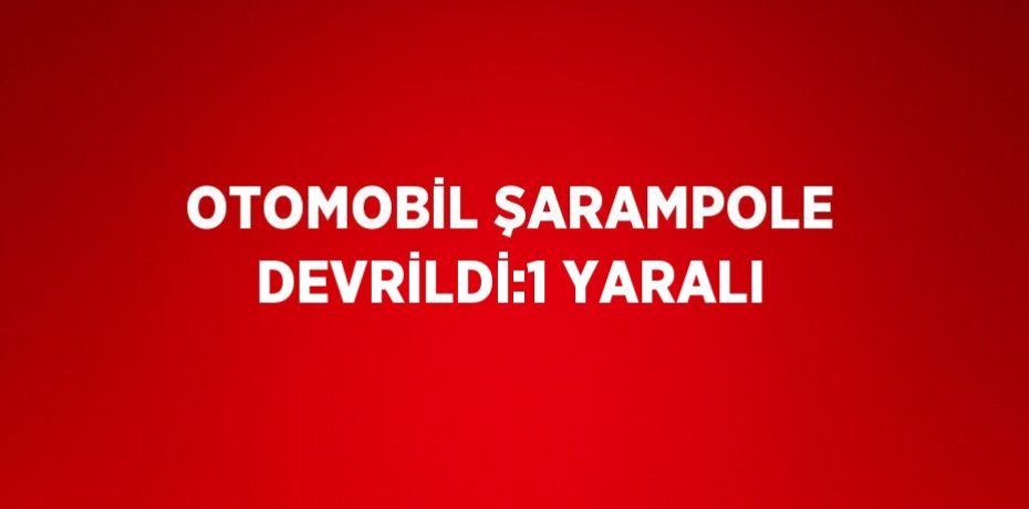 OTOMOBİL ŞARAMPOLE DEVRİLDİ:1 YARALI