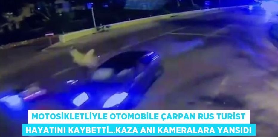 MOTOSİKLETLİYLE OTOMOBİLE ÇARPAN RUS TURİST HAYATINI KAYBETTİ...KAZA ANI KAMERALARA YANSIDI