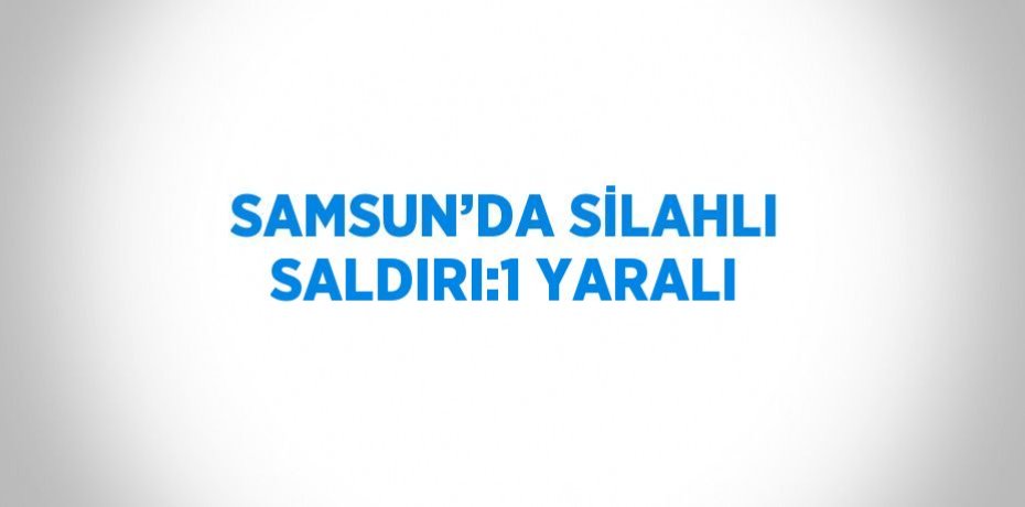 SAMSUN’DA SİLAHLI SALDIRI:1 YARALI