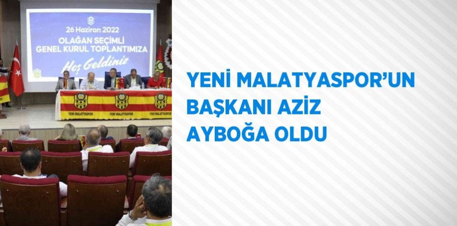 YENİ MALATYASPOR’UN BAŞKANI AZİZ AYBOĞA OLDU