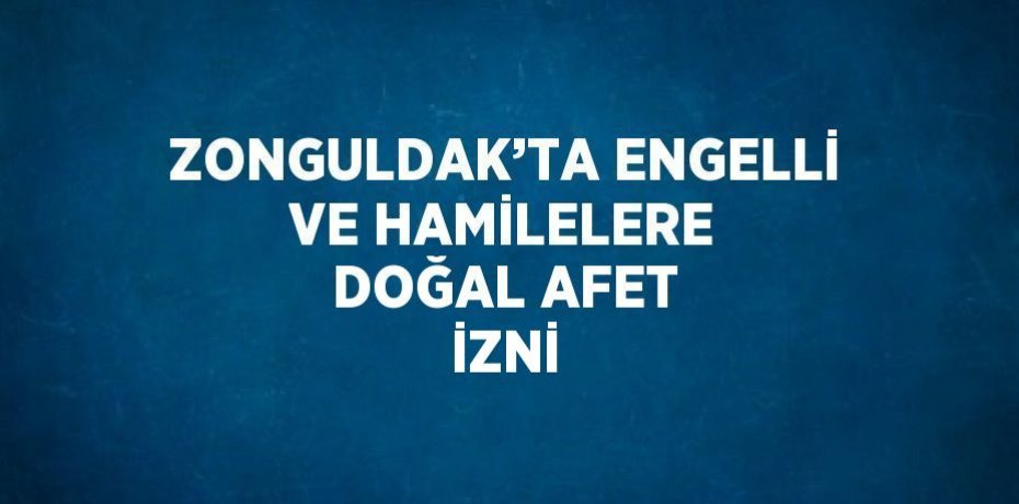 ZONGULDAK’TA ENGELLİ VE HAMİLELERE DOĞAL AFET İZNİ