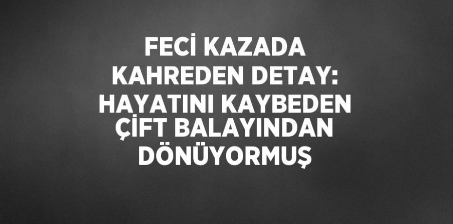 FECİ KAZADA KAHREDEN DETAY: HAYATINI KAYBEDEN ÇİFT BALAYINDAN DÖNÜYORMUŞ