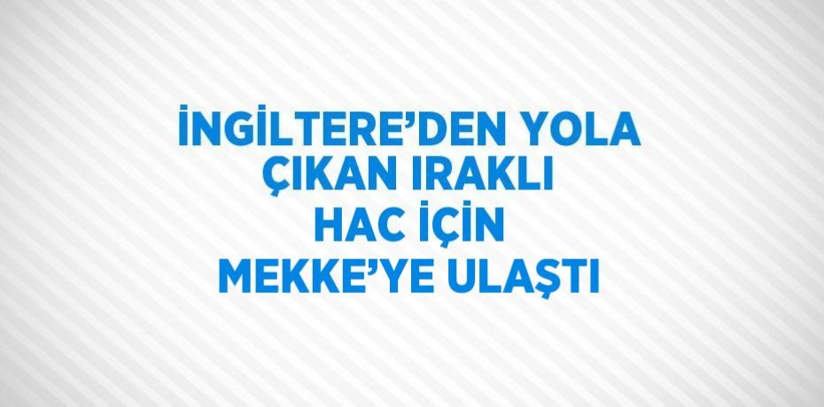 İNGİLTERE’DEN YOLA ÇIKAN IRAKLI HAC İÇİN MEKKE’YE ULAŞTI