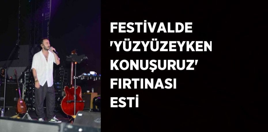 FESTİVALDE 'YÜZYÜZEYKEN KONUŞURUZ' FIRTINASI ESTİ