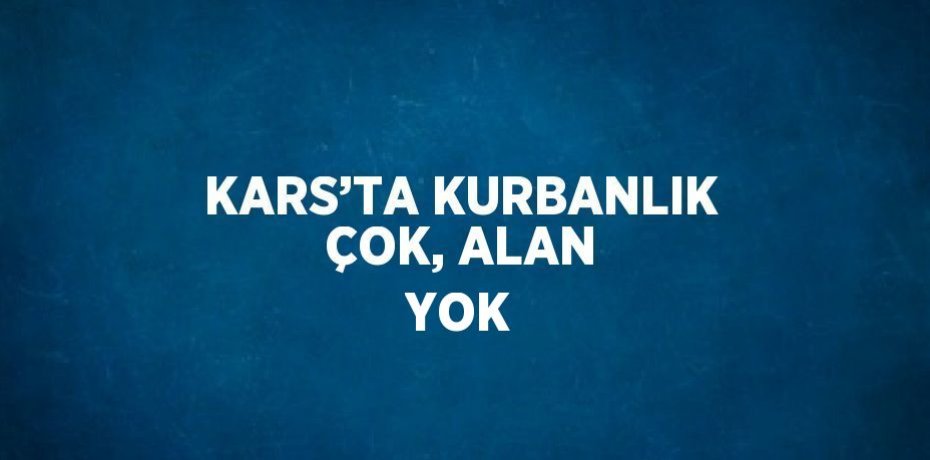 KARS’TA KURBANLIK ÇOK, ALAN YOK