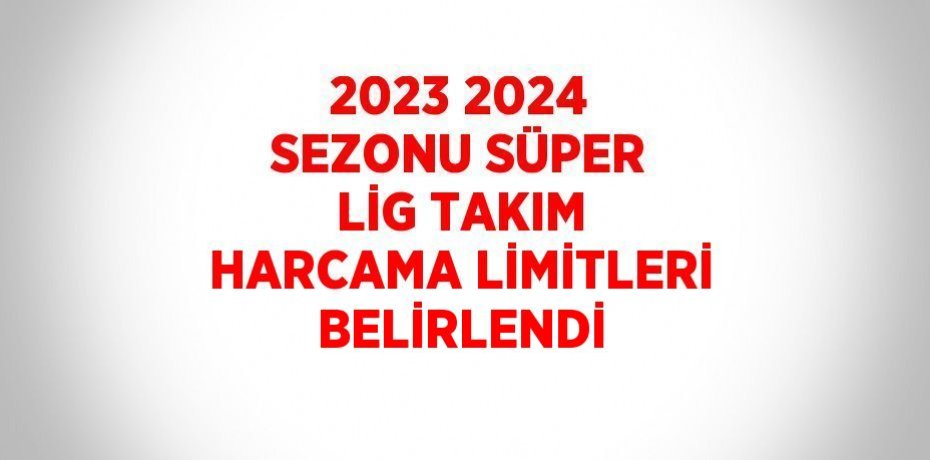 2023 2024 SEZONU SÜPER LİG TAKIM HARCAMA LİMİTLERİ BELİRLENDİ
