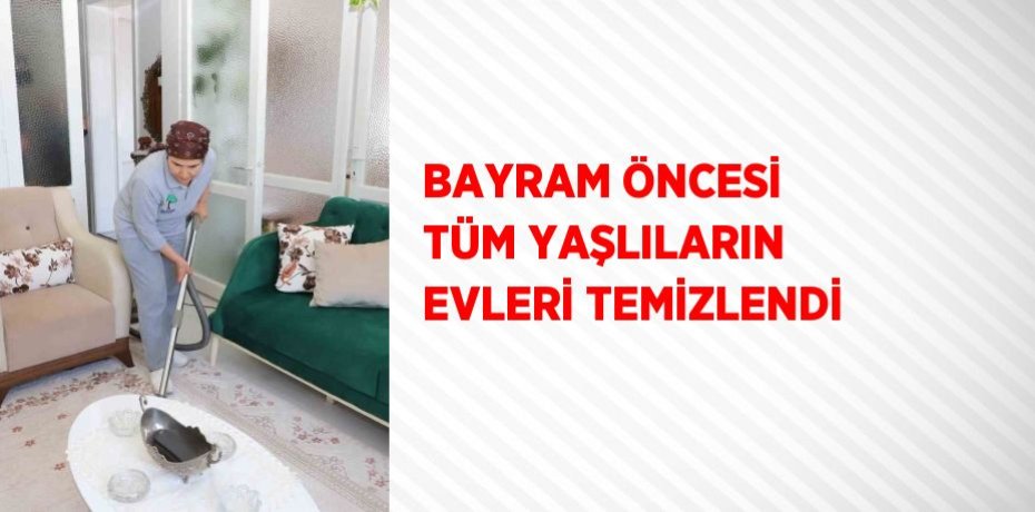 BAYRAM ÖNCESİ TÜM YAŞLILARIN EVLERİ TEMİZLENDİ