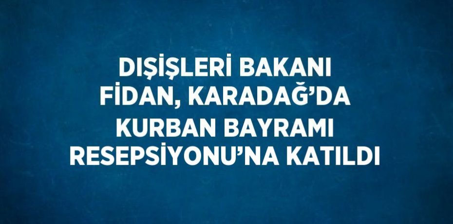 DIŞİŞLERİ BAKANI FİDAN, KARADAĞ’DA KURBAN BAYRAMI RESEPSİYONU’NA KATILDI