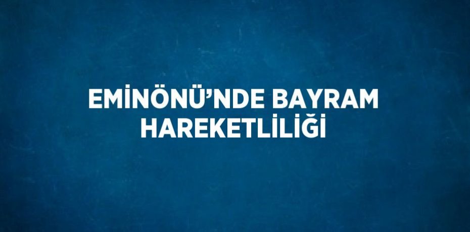 EMİNÖNÜ’NDE BAYRAM HAREKETLİLİĞİ