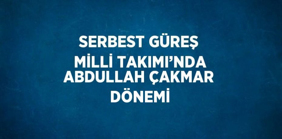 SERBEST GÜREŞ MİLLİ TAKIMI’NDA ABDULLAH ÇAKMAR DÖNEMİ