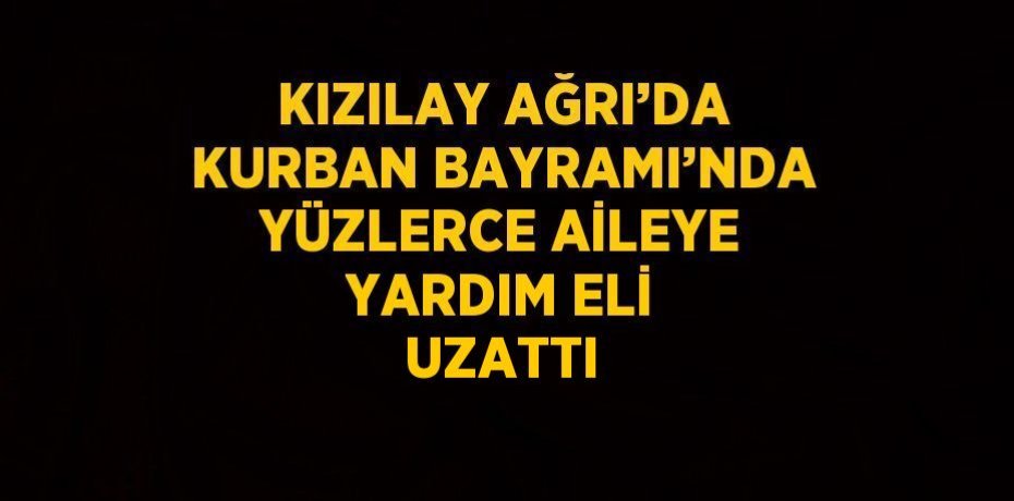 KIZILAY AĞRI’DA KURBAN BAYRAMI’NDA YÜZLERCE AİLEYE YARDIM ELİ UZATTI