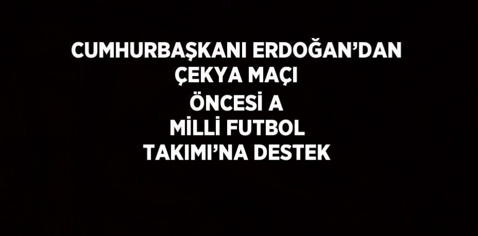 CUMHURBAŞKANI ERDOĞAN’DAN ÇEKYA MAÇI ÖNCESİ A MİLLİ FUTBOL TAKIMI’NA DESTEK