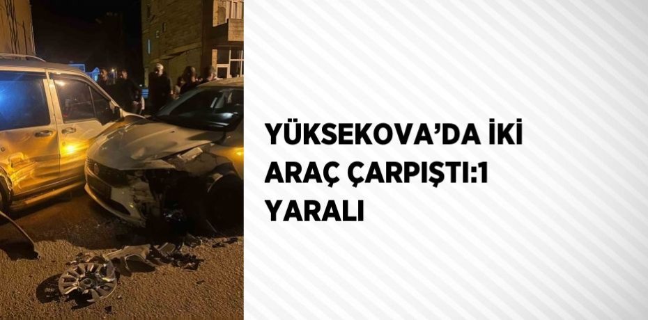 YÜKSEKOVA’DA İKİ ARAÇ ÇARPIŞTI:1 YARALI