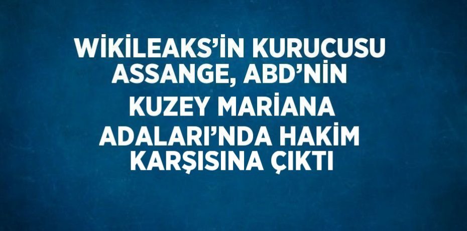 WİKİLEAKS’İN KURUCUSU ASSANGE, ABD’NİN KUZEY MARİANA ADALARI’NDA HAKİM KARŞISINA ÇIKTI
