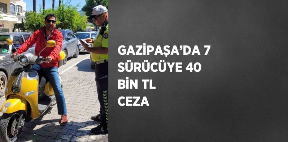 GAZİPAŞA’DA 7 SÜRÜCÜYE 40 BİN TL CEZA