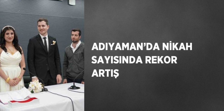 ADIYAMAN’DA NİKAH SAYISINDA REKOR ARTIŞ