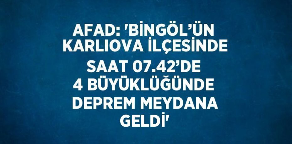 AFAD: 'BİNGÖL’ÜN KARLIOVA İLÇESİNDE SAAT 07.42’DE 4 BÜYÜKLÜĞÜNDE DEPREM MEYDANA GELDİ'
