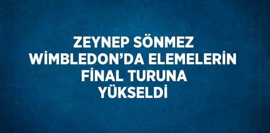 ZEYNEP SÖNMEZ WİMBLEDON’DA ELEMELERİN FİNAL TURUNA YÜKSELDİ