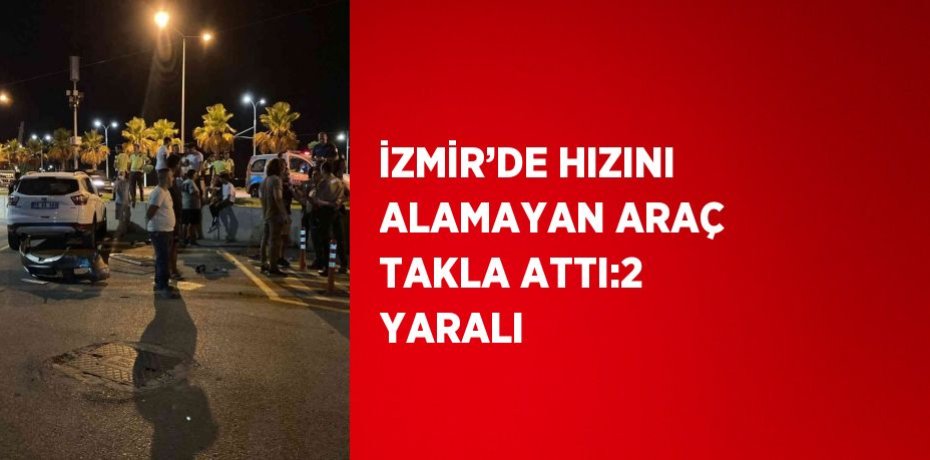 İZMİR’DE HIZINI ALAMAYAN ARAÇ TAKLA ATTI:2 YARALI