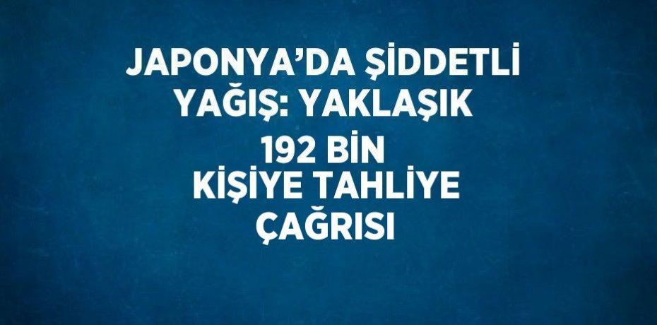 JAPONYA’DA ŞİDDETLİ YAĞIŞ: YAKLAŞIK 192 BİN KİŞİYE TAHLİYE ÇAĞRISI