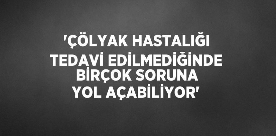 'ÇÖLYAK HASTALIĞI TEDAVİ EDİLMEDİĞİNDE BİRÇOK SORUNA YOL AÇABİLİYOR'