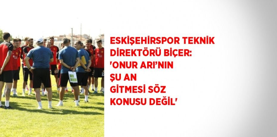 ESKİŞEHİRSPOR TEKNİK DİREKTÖRÜ BİÇER: 'ONUR ARI’NIN ŞU AN GİTMESİ SÖZ KONUSU DEĞİL'
