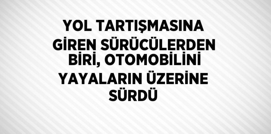 YOL TARTIŞMASINA GİREN SÜRÜCÜLERDEN BİRİ, OTOMOBİLİNİ YAYALARIN ÜZERİNE SÜRDÜ