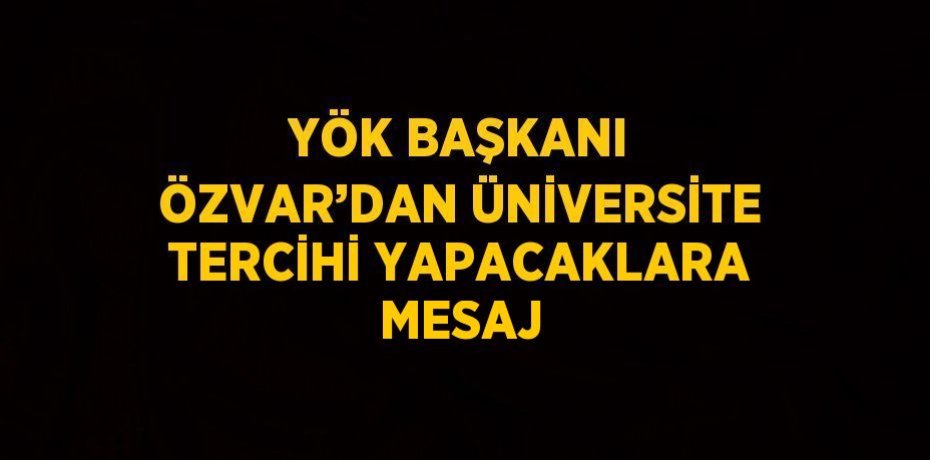YÖK BAŞKANI ÖZVAR’DAN ÜNİVERSİTE TERCİHİ YAPACAKLARA MESAJ