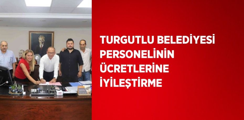 TURGUTLU BELEDİYESİ PERSONELİNİN ÜCRETLERİNE İYİLEŞTİRME
