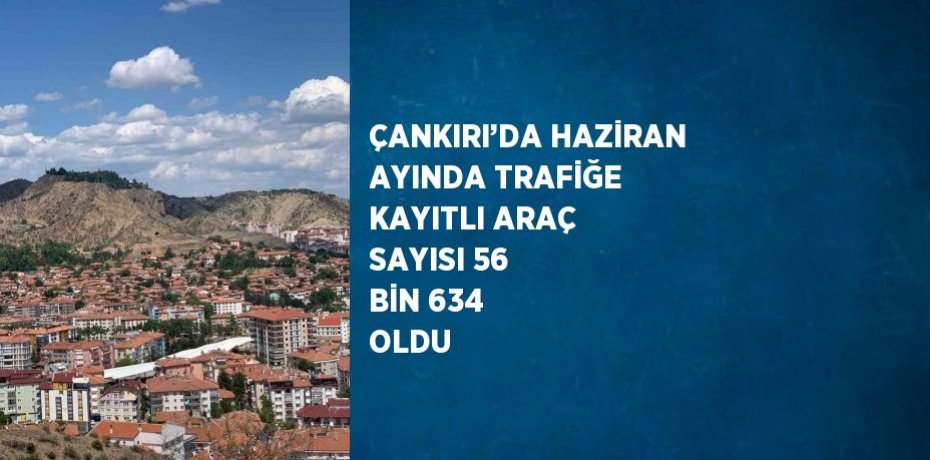 ÇANKIRI’DA HAZİRAN AYINDA TRAFİĞE KAYITLI ARAÇ SAYISI 56 BİN 634 OLDU