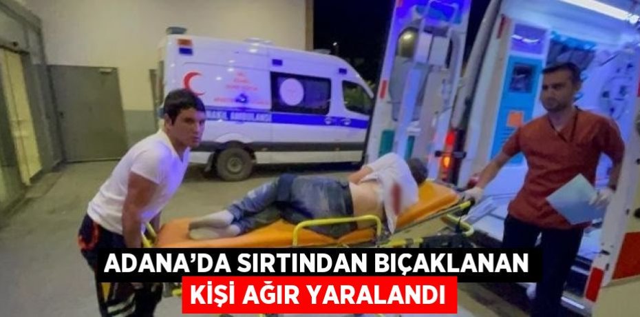 ADANA’DA SIRTINDAN BIÇAKLANAN KİŞİ AĞIR YARALANDI