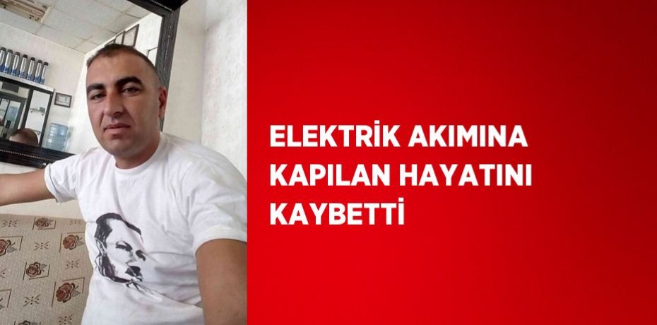 ELEKTRİK AKIMINA KAPILAN HAYATINI KAYBETTİ