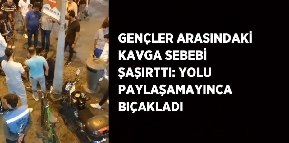 GENÇLER ARASINDAKİ KAVGA SEBEBİ ŞAŞIRTTI: YOLU PAYLAŞAMAYINCA BIÇAKLADI