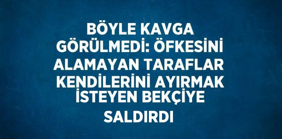 BÖYLE KAVGA GÖRÜLMEDİ: ÖFKESİNİ ALAMAYAN TARAFLAR KENDİLERİNİ AYIRMAK İSTEYEN BEKÇİYE SALDIRDI