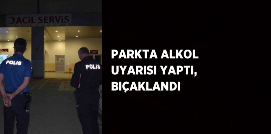 PARKTA ALKOL UYARISI YAPTI, BIÇAKLANDI
