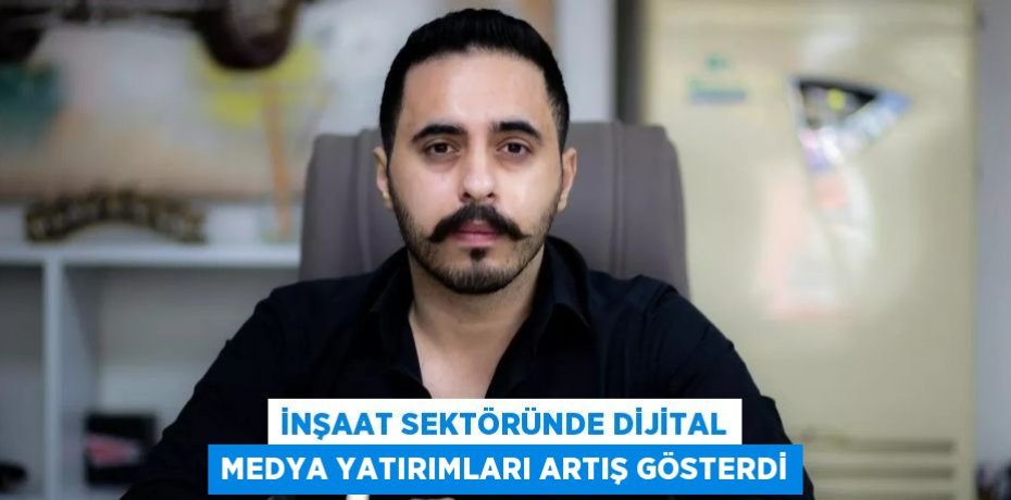 İNŞAAT SEKTÖRÜNDE DİJİTAL MEDYA YATIRIMLARI ARTIŞ GÖSTERDİ