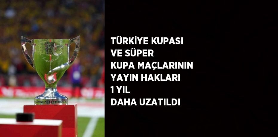 TÜRKİYE KUPASI VE SÜPER KUPA MAÇLARININ YAYIN HAKLARI 1 YIL DAHA UZATILDI