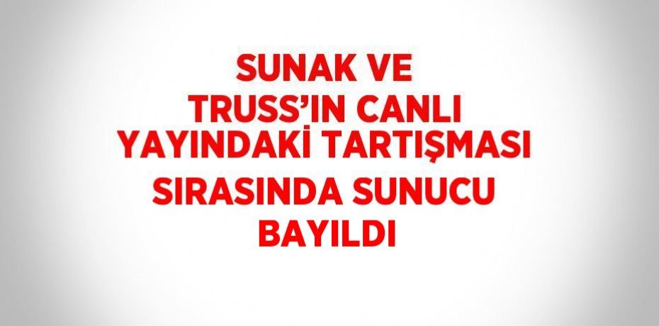 SUNAK VE TRUSS’IN CANLI YAYINDAKİ TARTIŞMASI SIRASINDA SUNUCU BAYILDI