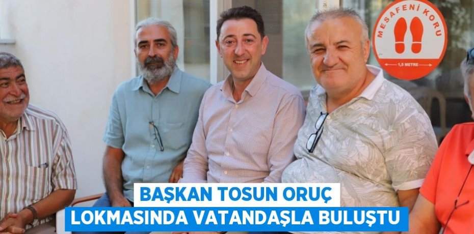 BAŞKAN TOSUN ORUÇ LOKMASINDA VATANDAŞLA BULUŞTU