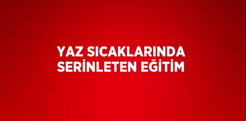 YAZ SICAKLARINDA SERİNLETEN EĞİTİM