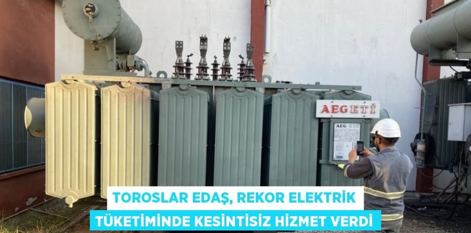 TOROSLAR EDAŞ, REKOR ELEKTRİK TÜKETİMİNDE KESİNTİSİZ HİZMET VERDİ