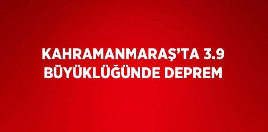 KAHRAMANMARAŞ’TA 3.9 BÜYÜKLÜĞÜNDE DEPREM