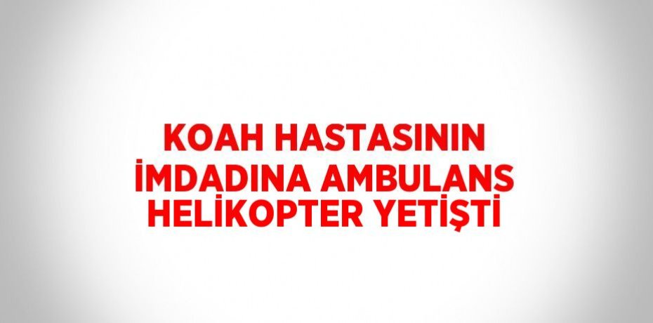 KOAH HASTASININ İMDADINA AMBULANS HELİKOPTER YETİŞTİ