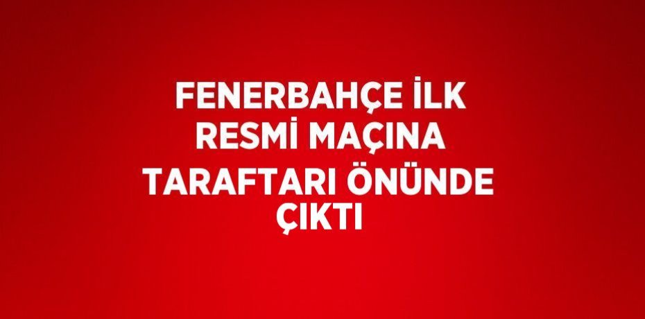 FENERBAHÇE İLK RESMİ MAÇINA TARAFTARI ÖNÜNDE ÇIKTI