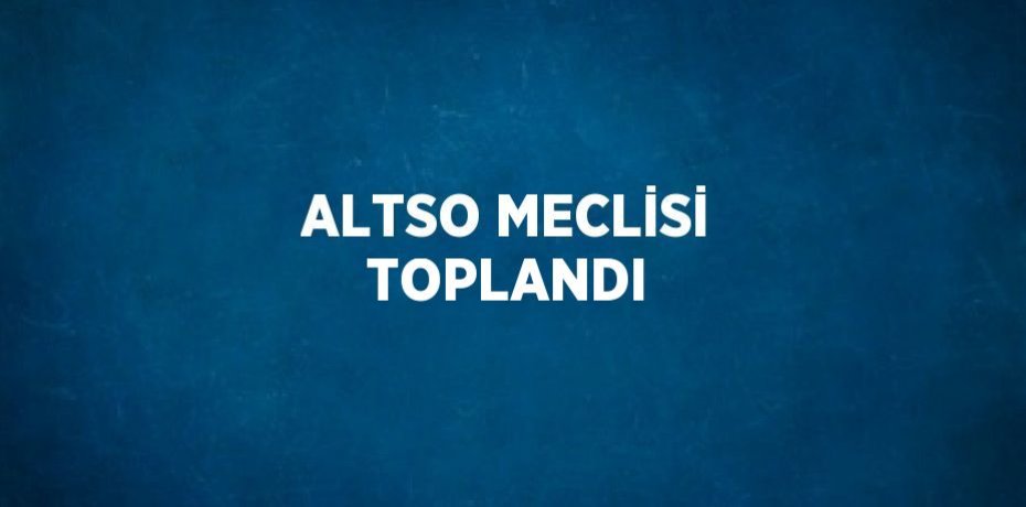 ALTSO MECLİSİ TOPLANDI